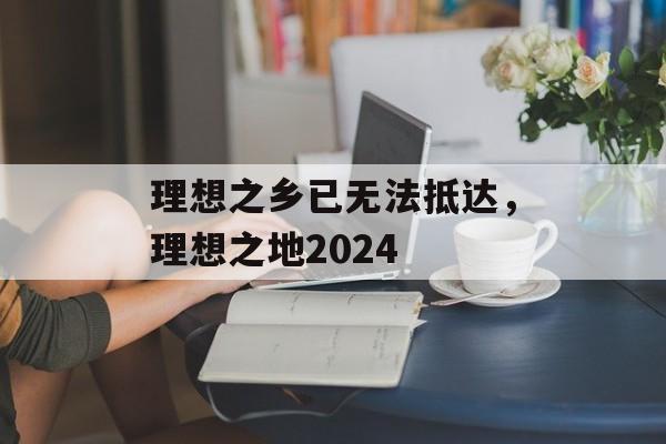 理想之乡已无法抵达，理想之地2024-第1张图片-