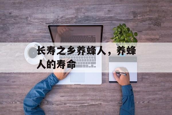 长寿之乡养蜂人，养蜂人的寿命-第1张图片-