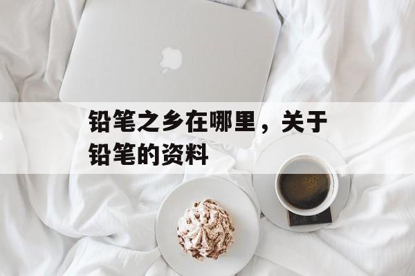 铅笔之乡在哪里，关于铅笔的资料-第1张图片-