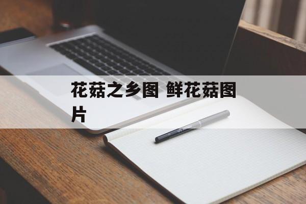 花菇之乡图 鲜花菇图片-第1张图片-