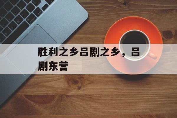 胜利之乡吕剧之乡，吕剧东营-第1张图片-
