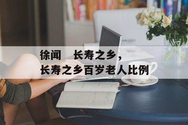 徐闻   长寿之乡，长寿之乡百岁老人比例-第1张图片-