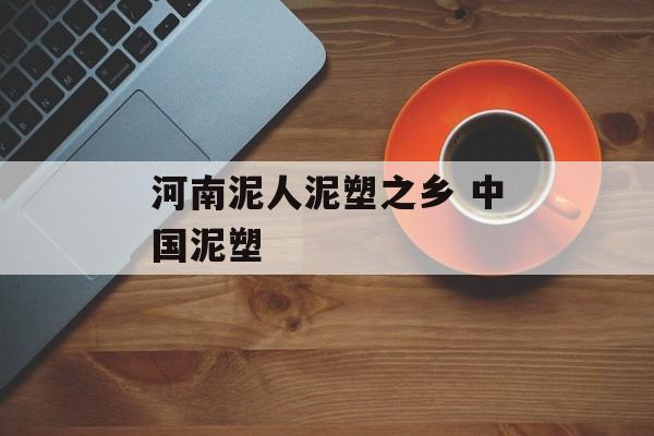 河南泥人泥塑之乡 中国泥塑-第1张图片-