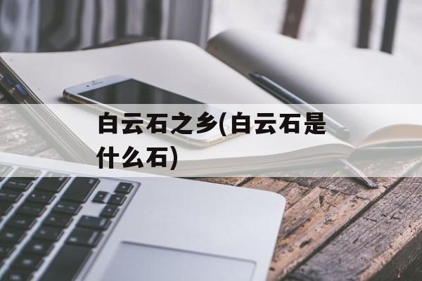 白云石之乡(白云石是什么石)-第1张图片-