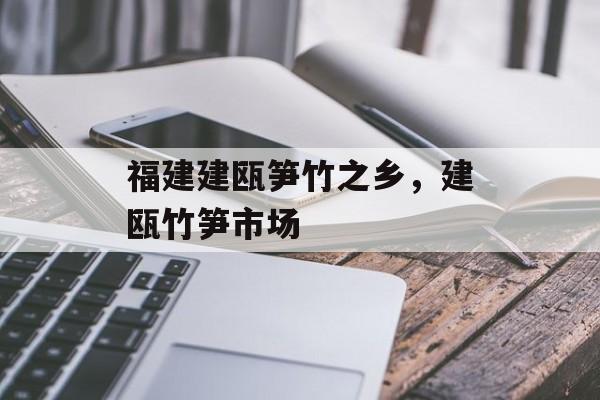 福建建瓯笋竹之乡，建瓯竹笋市场-第1张图片-