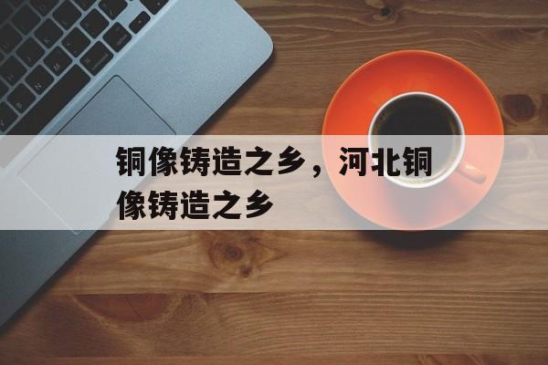 铜像铸造之乡，河北铜像铸造之乡-第1张图片-