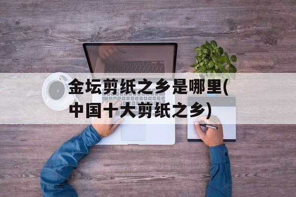金坛剪纸之乡是哪里(中国十大剪纸之乡)-第1张图片-