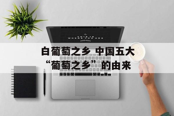 白葡萄之乡 中国五大“葡萄之乡”的由来-第1张图片-