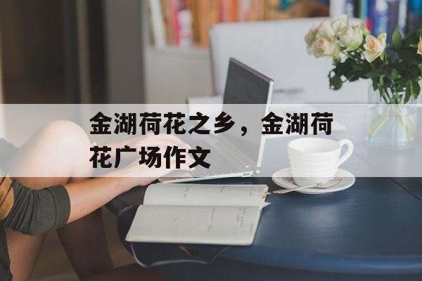 金湖荷花之乡，金湖荷花广场作文-第1张图片-