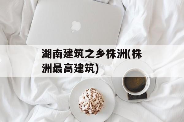 湖南建筑之乡株洲(株洲最高建筑)-第1张图片-