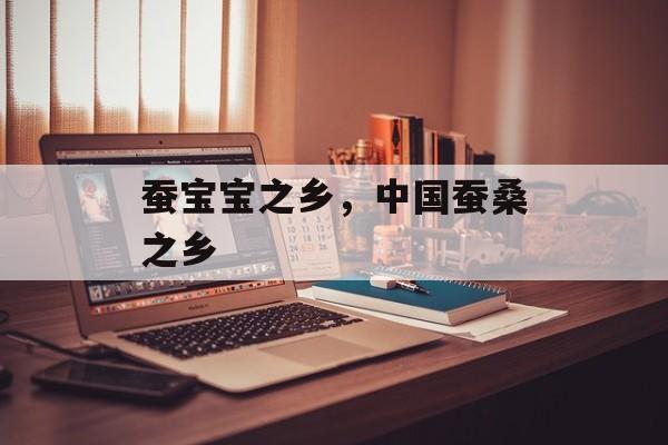蚕宝宝之乡，中国蚕桑之乡-第1张图片-