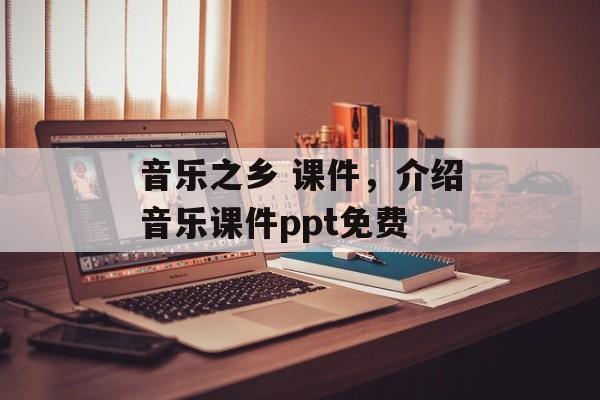 音乐之乡 课件，介绍音乐课件ppt免费-第1张图片-