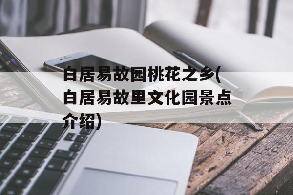 白居易故园桃花之乡(白居易故里文化园景点介绍)-第1张图片-