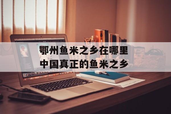 鄂州鱼米之乡在哪里 中国真正的鱼米之乡-第1张图片-
