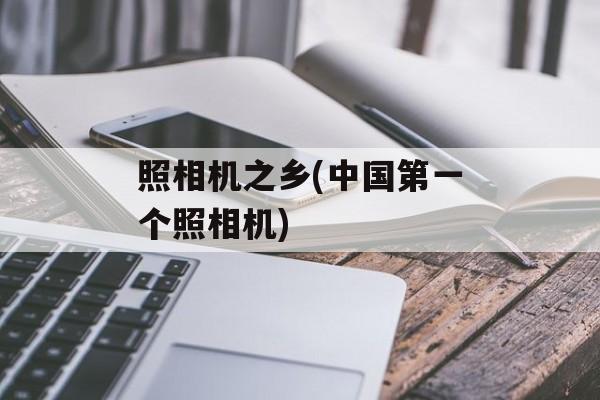 照相机之乡(中国第一个照相机)-第1张图片-