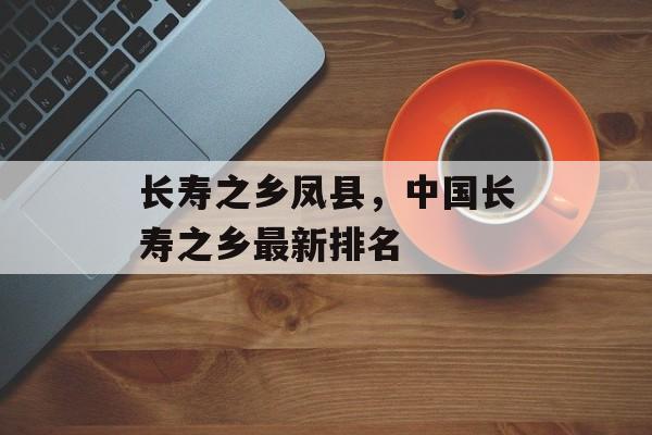 长寿之乡凤县，中国长寿之乡最新排名-第1张图片-