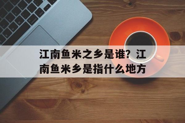 江南鱼米之乡是谁？江南鱼米乡是指什么地方-第1张图片-