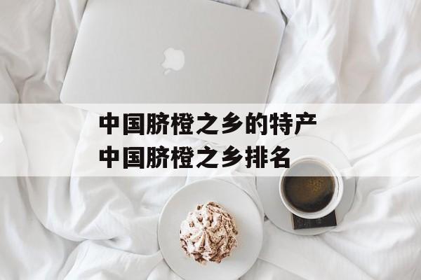 中国脐橙之乡的特产 中国脐橙之乡排名-第1张图片-