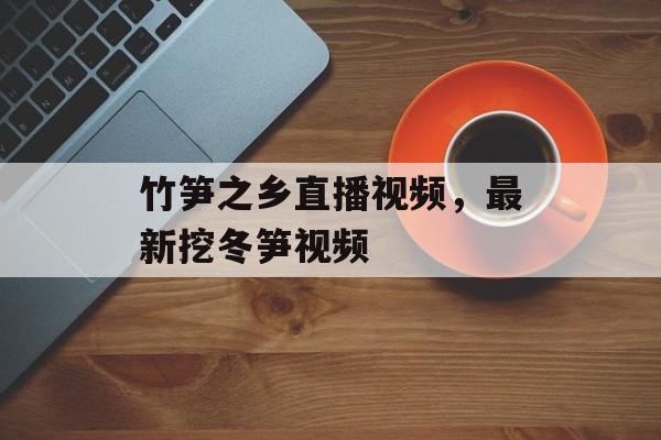 竹笋之乡直播视频，最新挖冬笋视频-第1张图片-