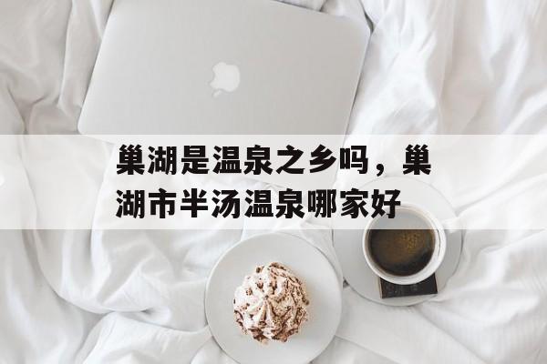 巢湖是温泉之乡吗，巢湖市半汤温泉哪家好-第1张图片-