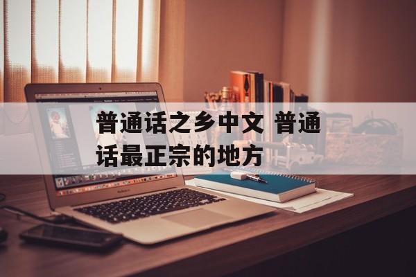 普通话之乡中文 普通话最正宗的地方-第1张图片-