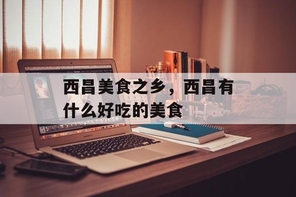 西昌美食之乡，西昌有什么好吃的美食-第1张图片-