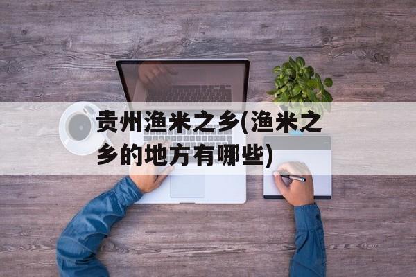 贵州渔米之乡(渔米之乡的地方有哪些)-第1张图片-