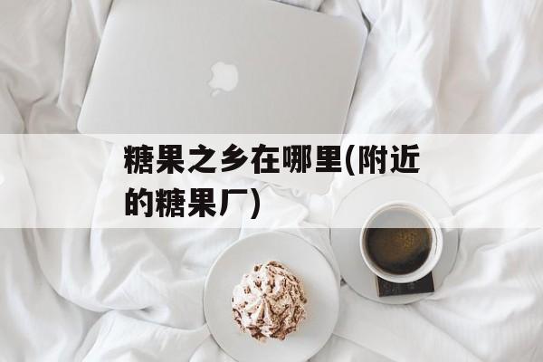 糖果之乡在哪里(附近的糖果厂)-第1张图片-
