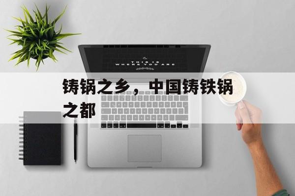 铸锅之乡，中国铸铁锅之都-第1张图片-