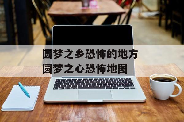 圆梦之乡恐怖的地方 圆梦之心恐怖地图-第1张图片-