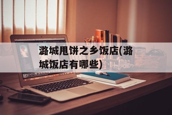 潞城甩饼之乡饭店(潞城饭店有哪些)-第1张图片-