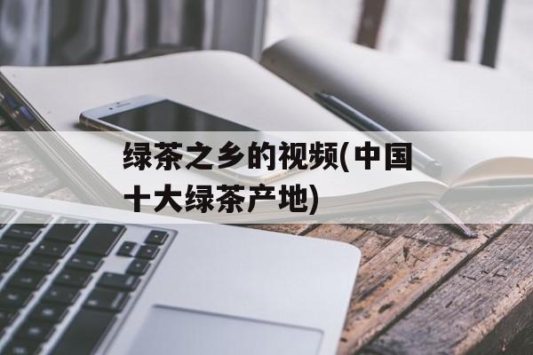 绿茶之乡的视频(中国十大绿茶产地)-第1张图片-