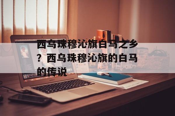 西乌珠穆沁旗白马之乡？西乌珠穆沁旗的白马的传说-第1张图片-