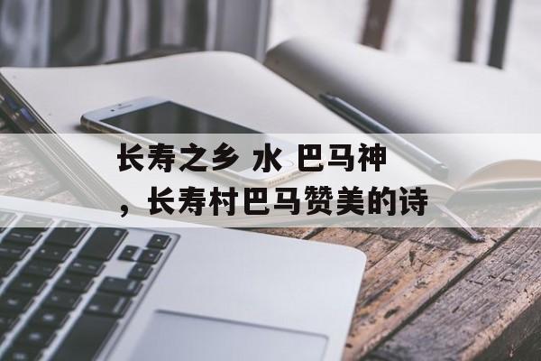长寿之乡 水 巴马神，长寿村巴马赞美的诗-第1张图片-
