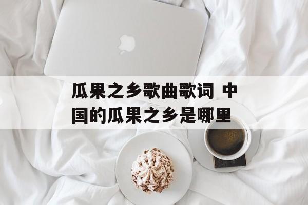瓜果之乡歌曲歌词 中国的瓜果之乡是哪里-第1张图片-