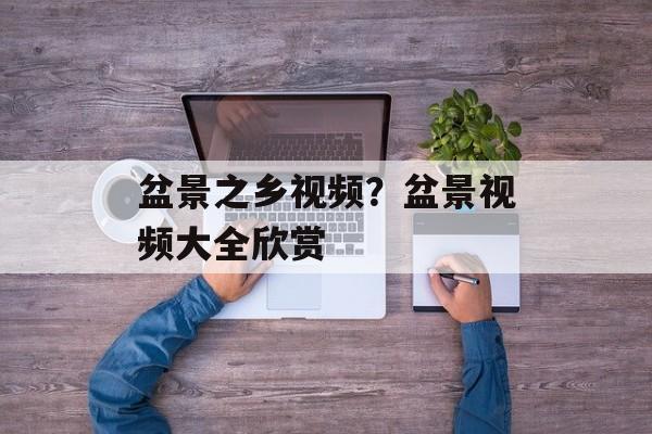 盆景之乡视频？盆景视频大全欣赏-第1张图片-