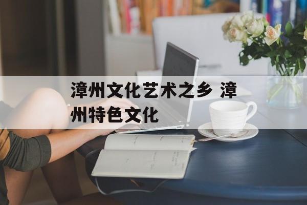 漳州文化艺术之乡 漳州特色文化-第1张图片-