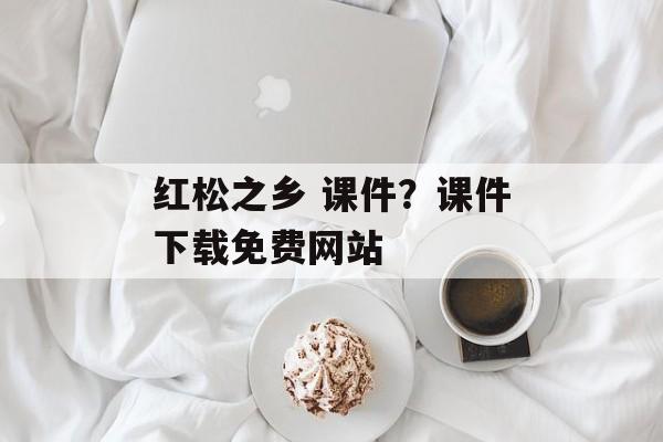 红松之乡 课件？课件下载免费网站-第1张图片-