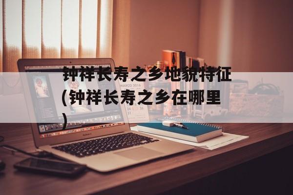钟祥长寿之乡地貌特征(钟祥长寿之乡在哪里)-第1张图片-