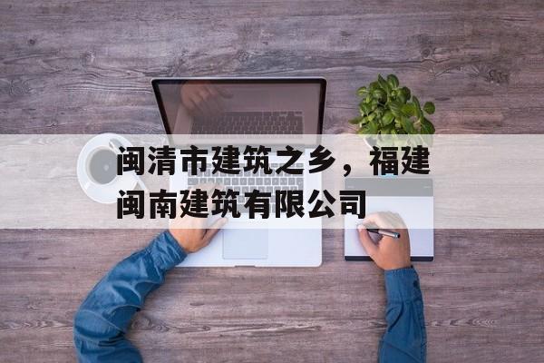 闽清市建筑之乡，福建闽南建筑有限公司-第1张图片-