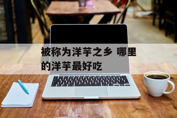 被称为洋芋之乡 哪里的洋芋最好吃-第1张图片-
