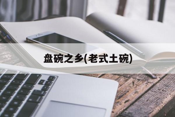 盘碗之乡(老式土碗)-第1张图片-