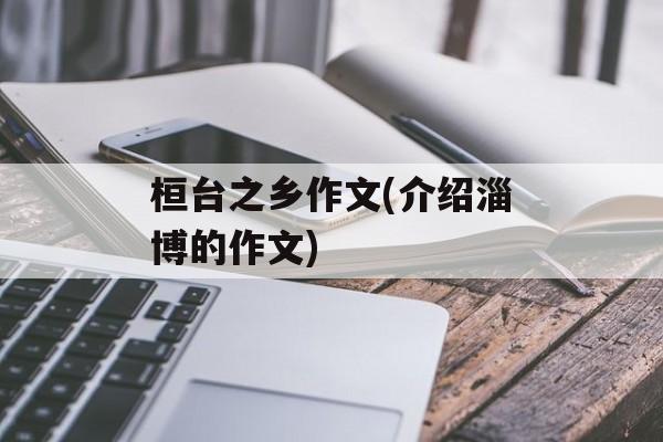 桓台之乡作文(介绍淄博的作文)-第1张图片-