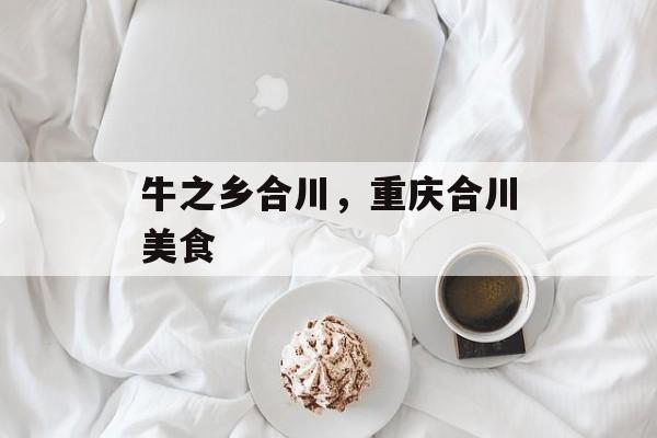 牛之乡合川，重庆合川美食-第1张图片-