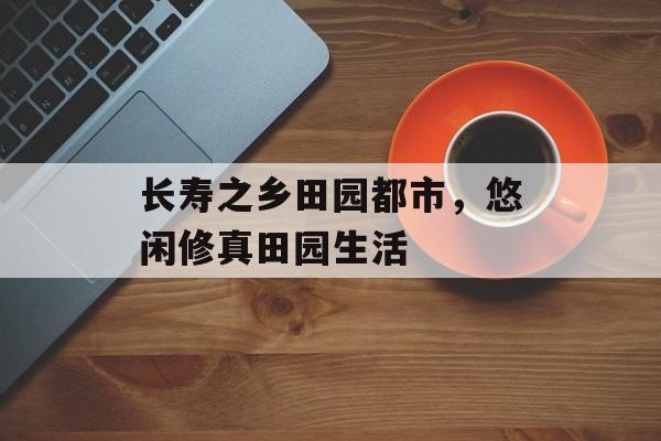 长寿之乡田园都市，悠闲修真田园生活-第1张图片-
