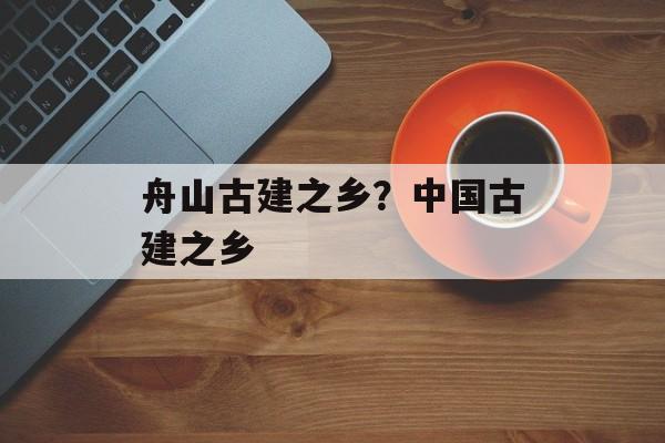 舟山古建之乡？中国古建之乡-第1张图片-