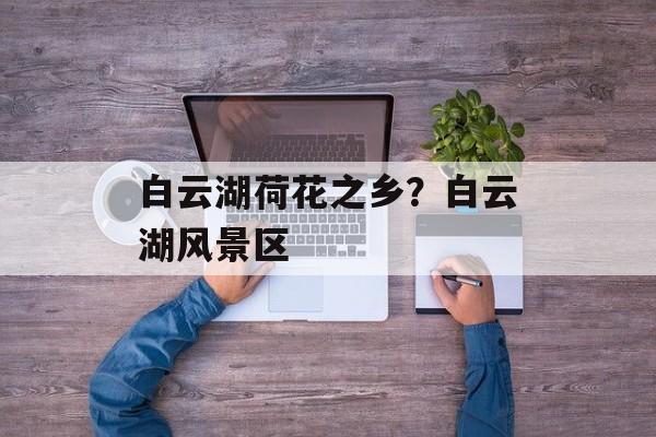 白云湖荷花之乡？白云湖风景区-第1张图片-