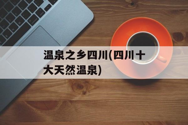 温泉之乡四川(四川十大天然温泉)-第1张图片-