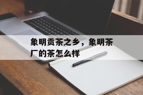 象明贡茶之乡，象明茶厂的茶怎么样-第1张图片-