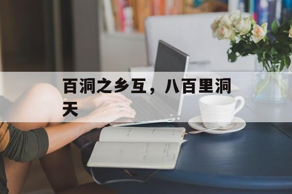 百洞之乡互，八百里洞天-第1张图片-